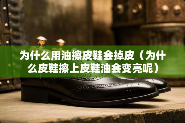 为什么用油擦皮鞋会掉皮（为什么皮鞋擦上皮鞋油会变亮呢）