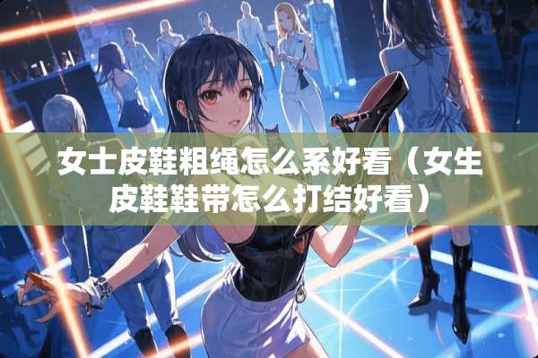 女士皮鞋粗绳怎么系好看（女生皮鞋鞋带怎么打结好看）