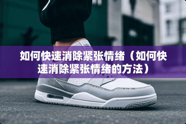 如何快速消除紧张情绪（如何快速消除紧张情绪的方法）
