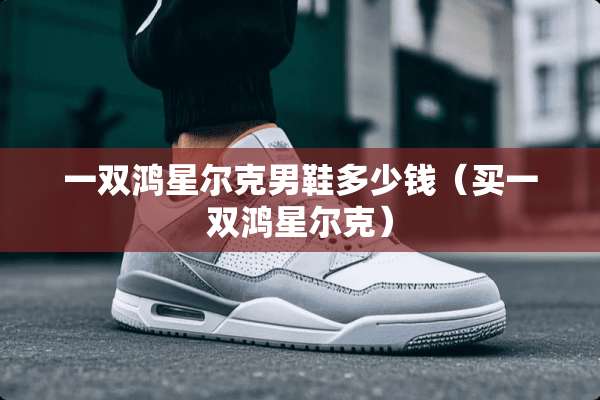 一双鸿星尔克男鞋多少钱（买一双鸿星尔克）