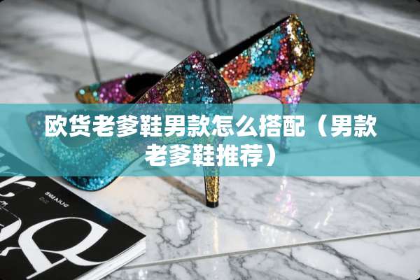 欧货老爹鞋男款怎么搭配（男款老爹鞋推荐）