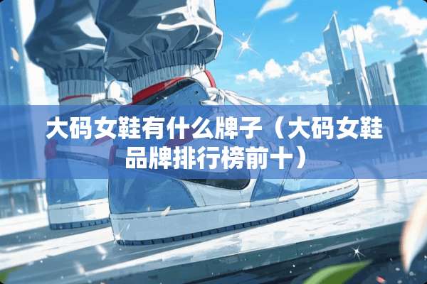 大码女鞋有什么牌子（大码女鞋品牌排行榜前十）
