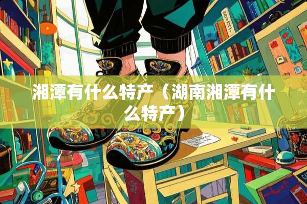 湘潭有什么特产（湖南湘潭有什么特产）