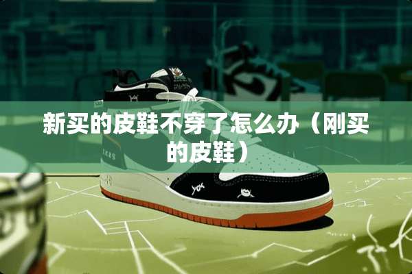 新买的皮鞋**了怎么办（刚买的皮鞋）