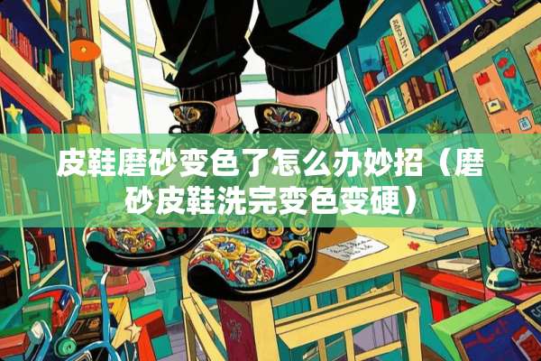皮鞋磨砂变色了怎么办妙招（磨砂皮鞋洗完变色变硬）