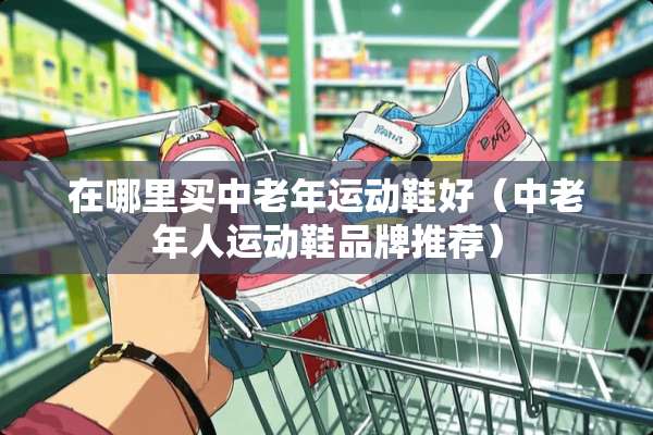 在哪里买中老年运动鞋好（中老年人运动鞋品牌推荐）