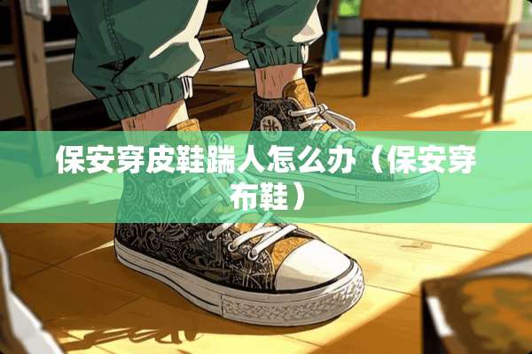 保安穿皮鞋踹人怎么办（保安穿布鞋）