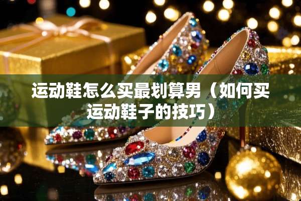 运动鞋怎么买最划算男（如何买运动鞋子的技巧）