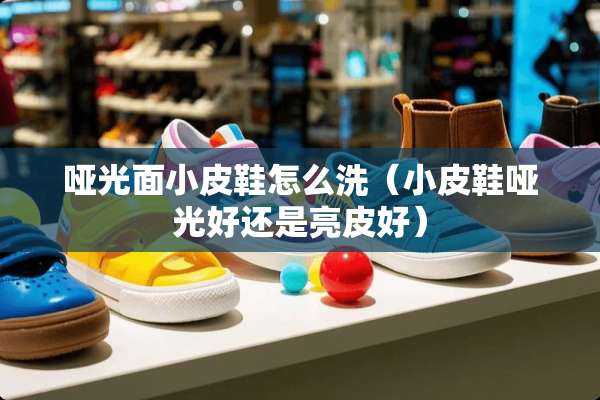哑光面小皮鞋怎么洗（小皮鞋哑光好还是亮皮好）
