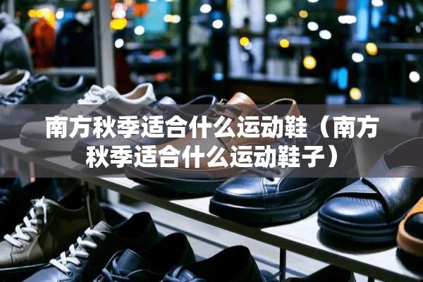南方秋季适合什么运动鞋（南方秋季适合什么运动鞋子）