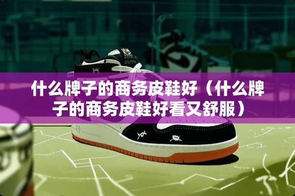 什么牌子的商务皮鞋好（什么牌子的商务皮鞋好看又舒服）
