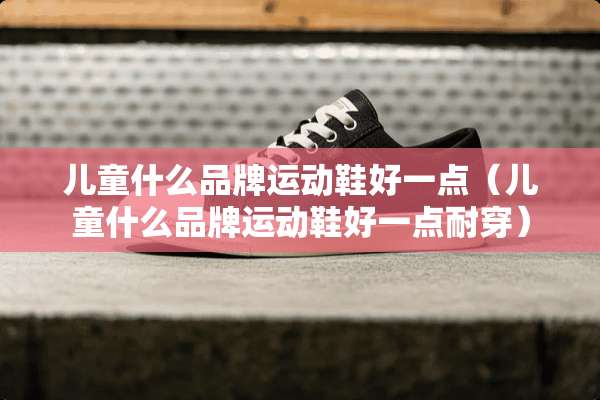 儿童什么品牌运动鞋好一点（儿童什么品牌运动鞋好一点耐穿）