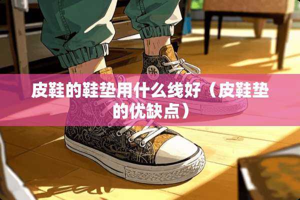 皮鞋的鞋垫用什么线好（皮鞋垫的优缺点）
