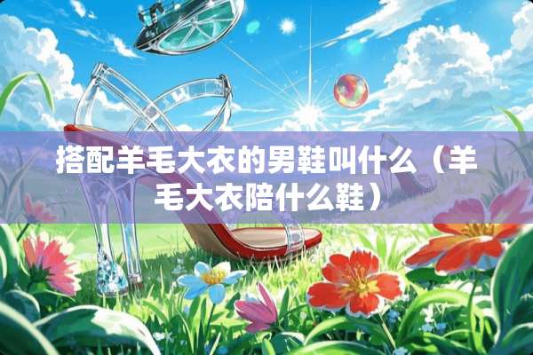 搭配羊毛大衣的男鞋叫什么（羊毛大衣陪什么鞋）