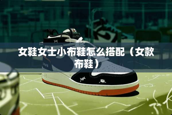 女鞋女士小布鞋怎么搭配（女款布鞋）