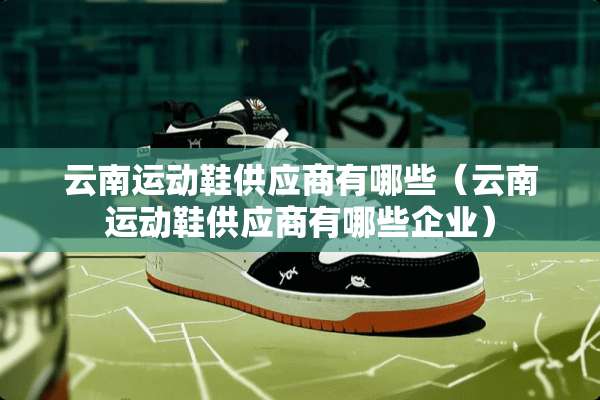 云南运动鞋供应商有哪些（云南运动鞋供应商有哪些企业）