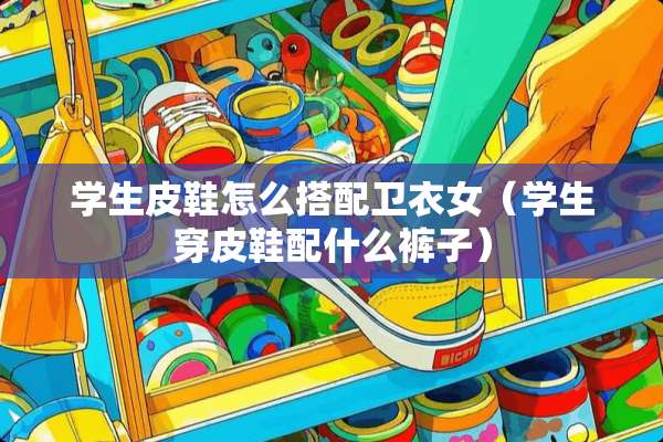 学生皮鞋怎么搭配卫衣女（学生穿皮鞋配什么裤子）