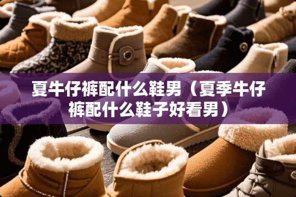 夏牛仔裤配什么鞋男（夏季牛仔裤配什么鞋子好看男）