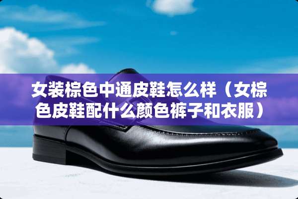 女装棕色中通皮鞋怎么样（女棕色皮鞋配什么颜色裤子和衣服）
