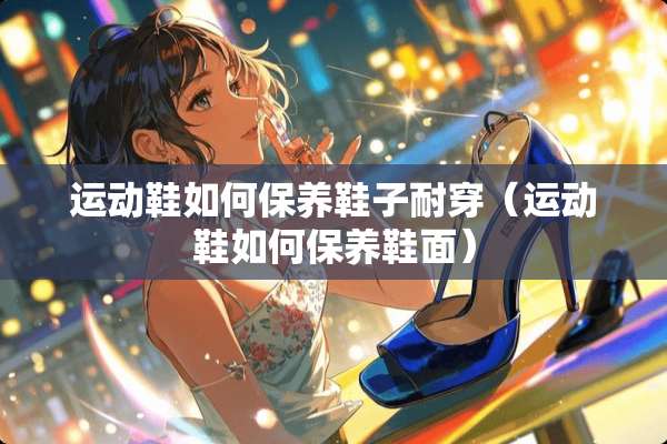 运动鞋如何保养鞋子耐穿（运动鞋如何保养鞋面）