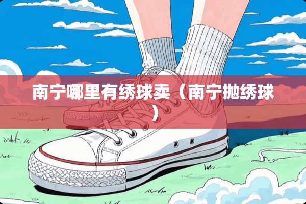 南宁哪里有绣球卖（南宁抛绣球）