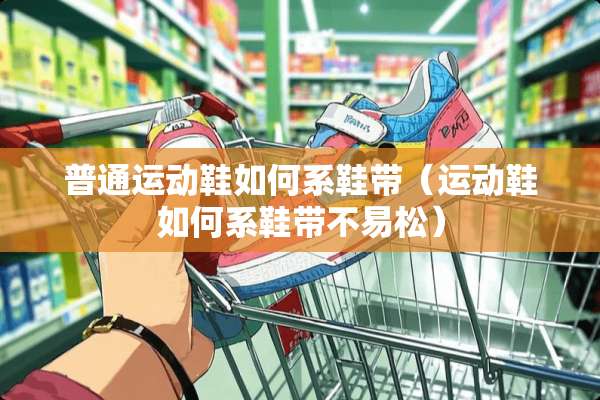 普通运动鞋如何系鞋带（运动鞋如何系鞋带不易松）