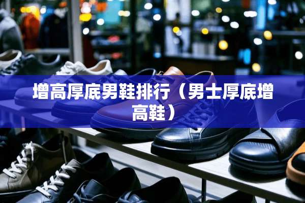 增高厚底男鞋排行（男士厚底增高鞋）