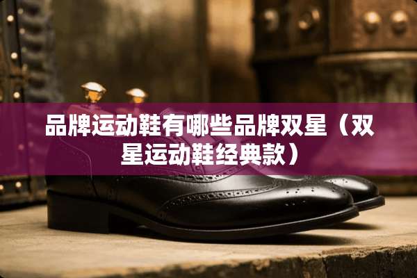 品牌运动鞋有哪些品牌双星（双星运动鞋经典款）
