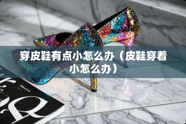 穿皮鞋有点小怎么办（皮鞋穿着小怎么办）