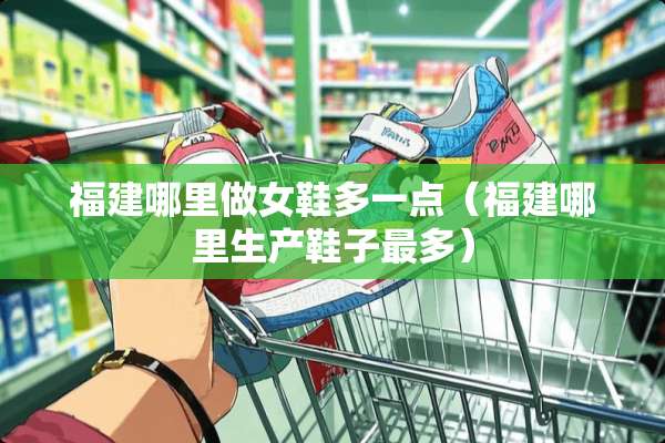 福建哪里做女鞋多一点（福建哪里生产鞋子最多）