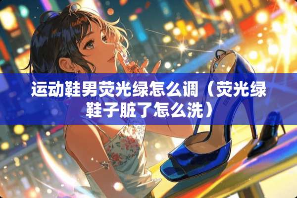 运动鞋男荧光绿怎么调（荧光绿鞋子脏了怎么洗）