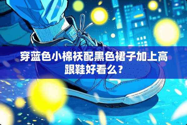 穿蓝色小棉袄配黑色裙子加上高跟鞋好看么？