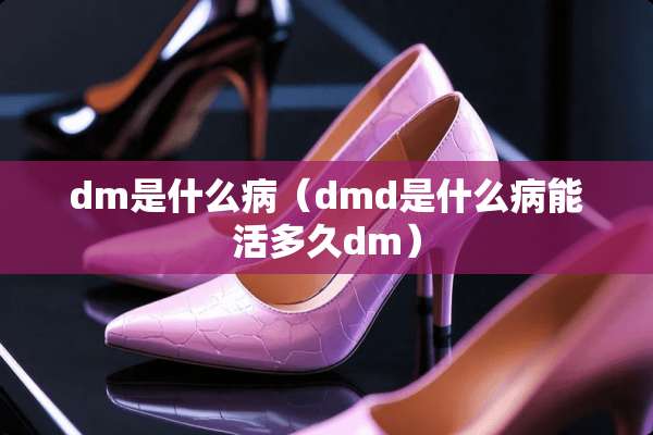 dm是什么病（dmd是什么病能活多久dm）