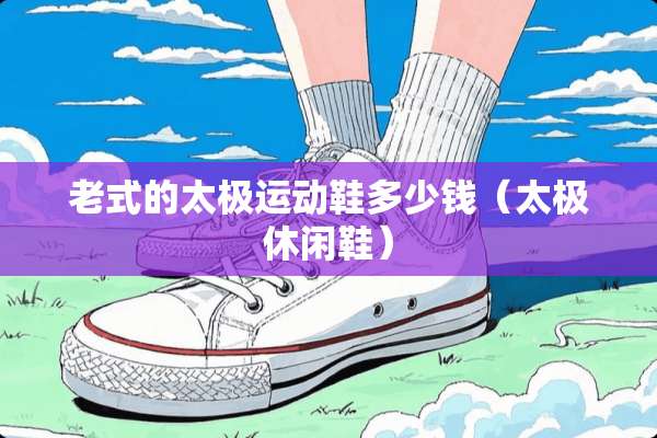老式的太极运动鞋多少钱（太极休闲鞋）