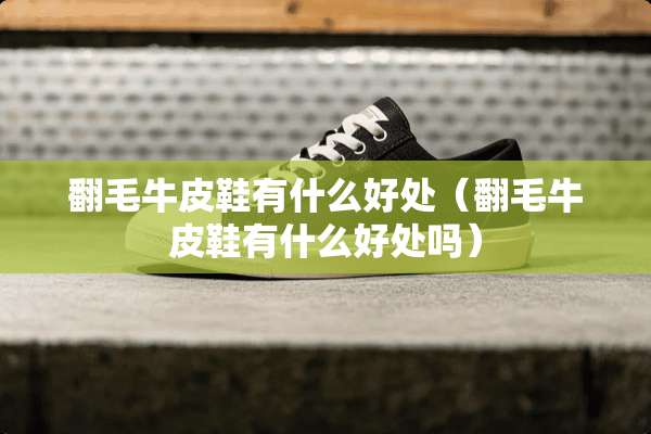翻毛牛皮鞋有什么好处（翻毛牛皮鞋有什么好处吗）