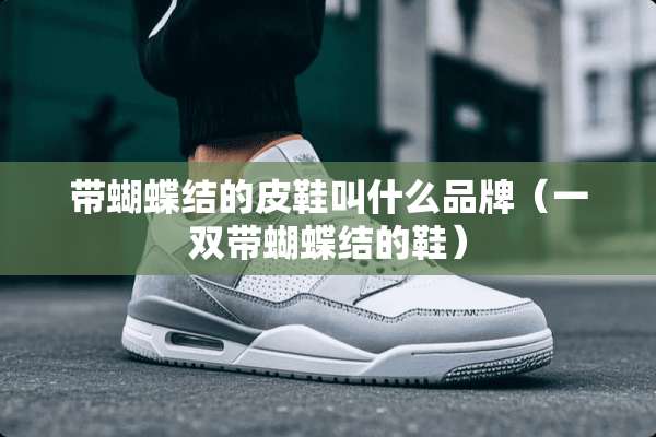 带蝴蝶结的皮鞋叫什么品牌（一双带蝴蝶结的鞋）