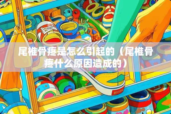 尾椎骨疼是怎么引起的（尾椎骨疼什么原因造成的）