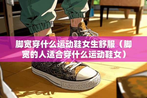 脚宽穿什么运动鞋女生舒服（脚宽的人适合穿什么运动鞋女）