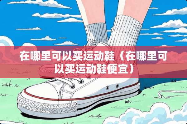 在哪里可以买运动鞋（在哪里可以买运动鞋便宜）