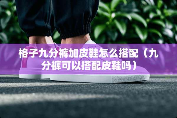 格子九分裤加皮鞋怎么搭配（九分裤可以搭配皮鞋吗）