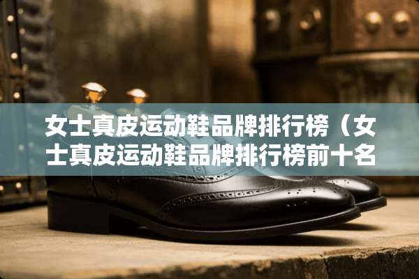 女士真皮运动鞋品牌排行榜（女士真皮运动鞋品牌排行榜前十名）