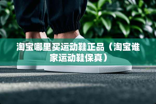淘宝哪里买运动鞋正品（淘宝谁家运动鞋保真）