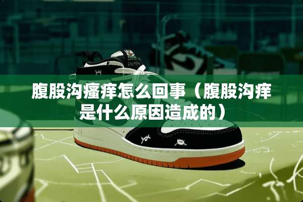 腹股沟瘙痒怎么回事（腹股沟痒是什么原因造成的）