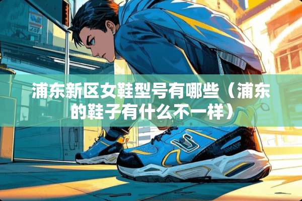 浦东新区女鞋型号有哪些（浦东的鞋子有什么不一样）