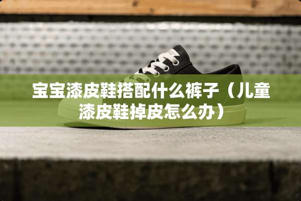 宝宝漆皮鞋搭配什么裤子（儿童漆皮鞋掉皮怎么办）