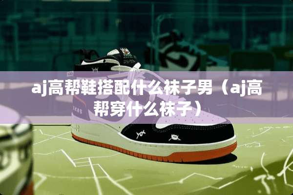 aj高帮鞋搭配什么袜子男（aj高帮穿什么袜子）