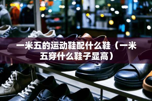 一米五的运动鞋配什么鞋（一米五穿什么鞋子显高）