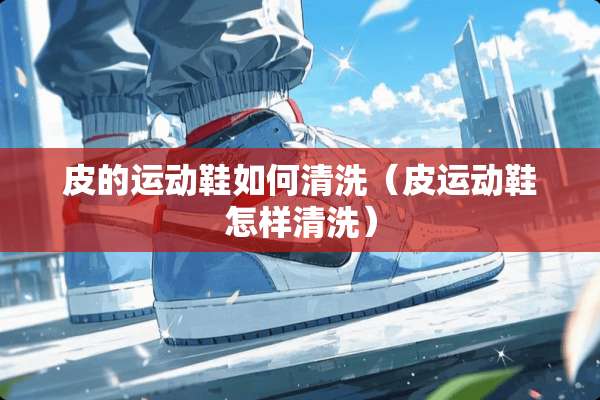 皮的运动鞋如何清洗（皮运动鞋怎样清洗）