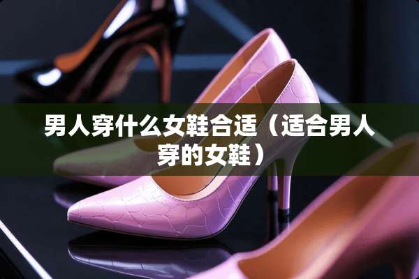 男人穿什么女鞋合适（适合男人穿的女鞋）