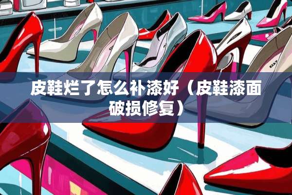 皮鞋烂了怎么补漆好（皮鞋漆面破损修复）